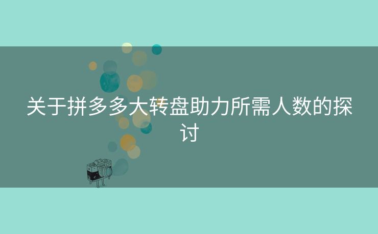关于拼多多大转盘助力所需人数的探讨