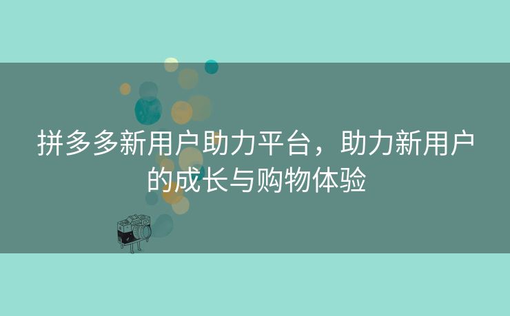 拼多多新用户助力平台，助力新用户的成长与购物体验