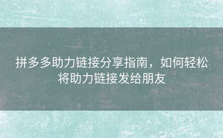 拼多多助力链接分享指南，如何轻松将助力链接发给朋友