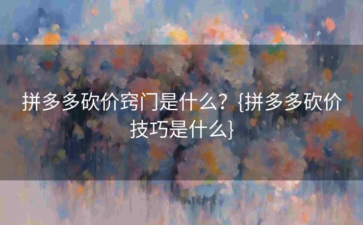 拼多多砍价窍门是什么？{拼多多砍价技巧是什么}