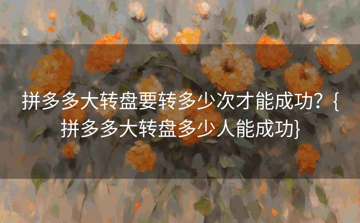 拼多多大转盘要转多少次才能成功？{拼多多大转盘多少人能成功}