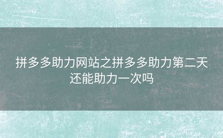 拼多多助力网站之拼多多助力第二天还能助力一次吗