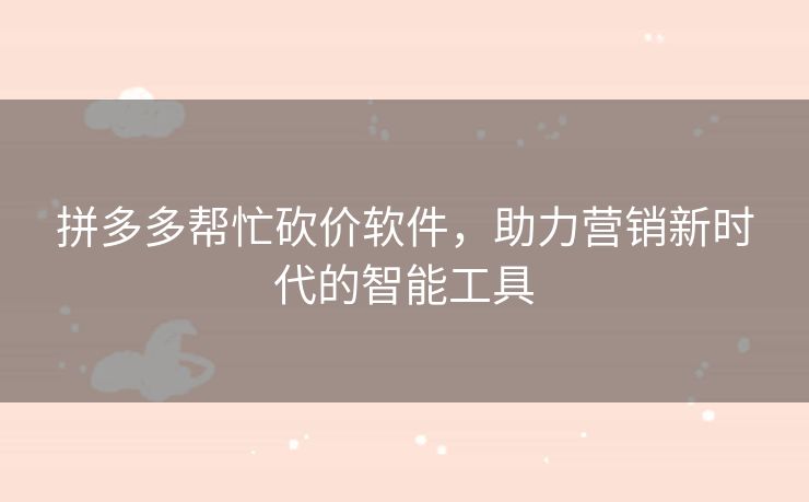 拼多多帮忙砍价软件，助力营销新时代的智能工具