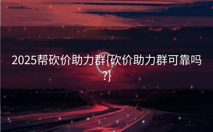2025帮砍价助力群{砍价助力群可靠吗?}
