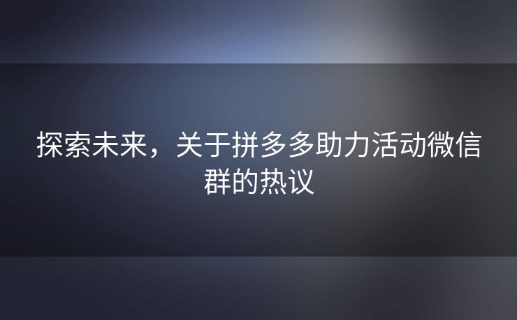 探索未来，关于拼多多助力活动微信群的热议