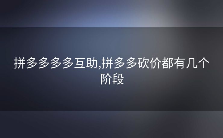 拼多多多多互助,拼多多砍价都有几个阶段