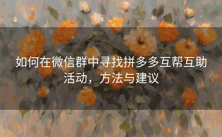 如何在微信群中寻找拼多多互帮互助活动，方法与建议