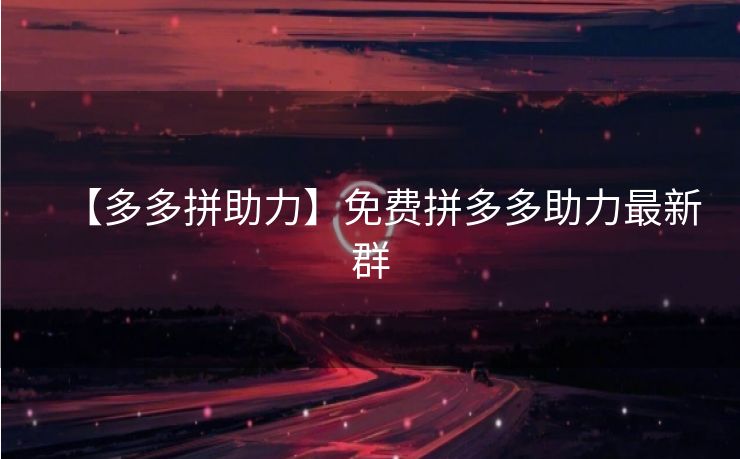 【多多拼助力】免费拼多多助力最新群