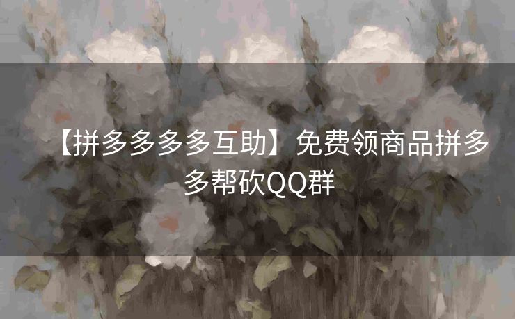 【拼多多多多互助】免费领商品拼多多帮砍QQ群