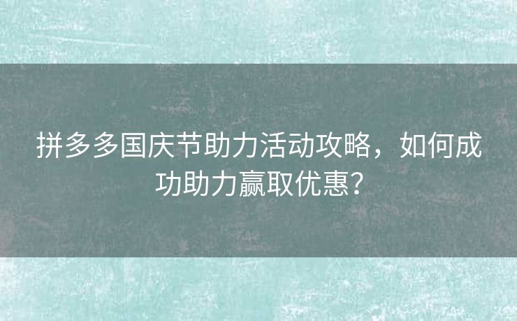 拼多多国庆节助力活动攻略，如何成功助力赢取优惠？