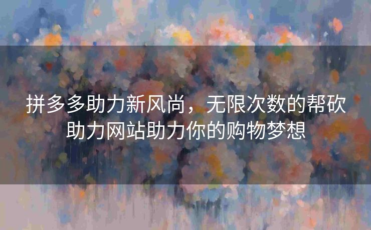 拼多多助力新风尚，无限次数的帮砍助力网站助力你的购物梦想