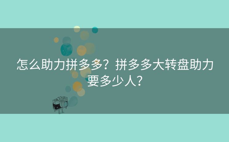 怎么助力拼多多？拼多多大转盘助力要多少人？