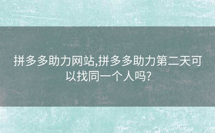 拼多多助力网站,拼多多助力第二天可以找同一个人吗?