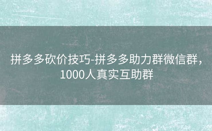 拼多多砍价技巧-拼多多助力群微信群，1000人真实互助群