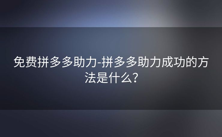 免费拼多多助力-拼多多助力成功的方法是什么？
