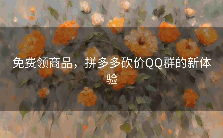 免费领商品，拼多多砍价QQ群的新体验