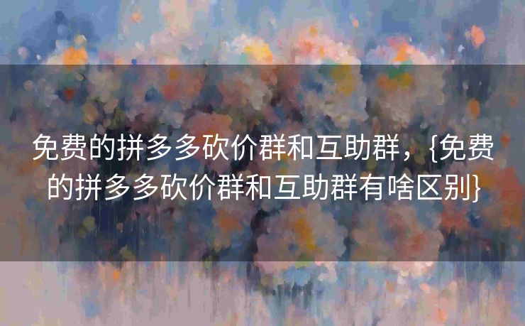 免费的拼多多砍价群和互助群，{免费的拼多多砍价群和互助群有啥区别}