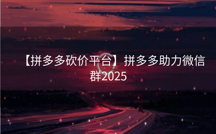 【拼多多砍价平台】拼多多助力微信群2025