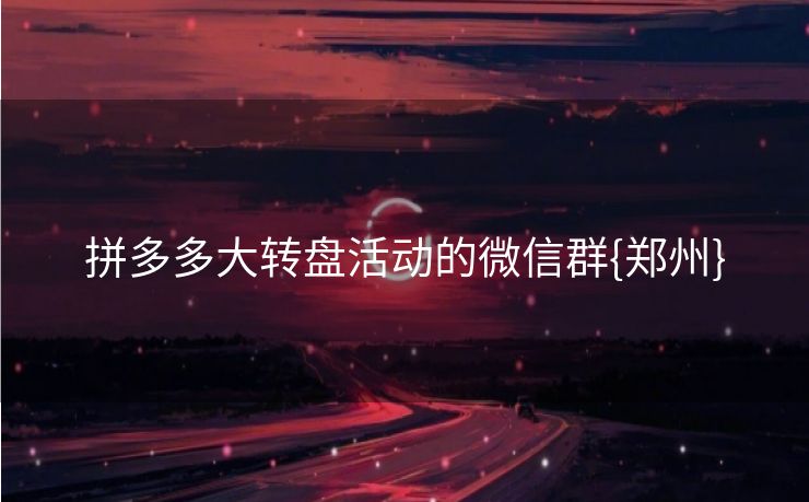 拼多多大转盘活动的微信群{郑州}