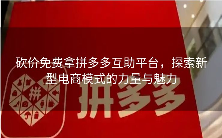 砍价免费拿拼多多互助平台，探索新型电商模式的力量与魅力
