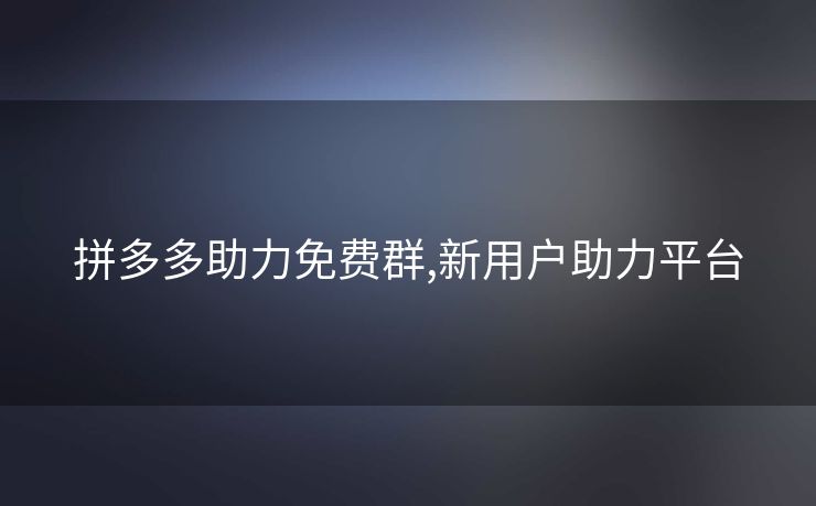 拼多多助力免费群,新用户助力平台