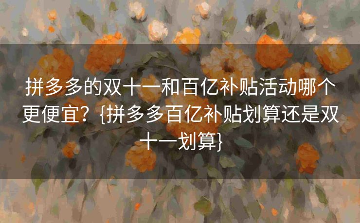 拼多多的双十一和百亿补贴活动哪个更便宜？{拼多多百亿补贴划算还是双十一划算}
