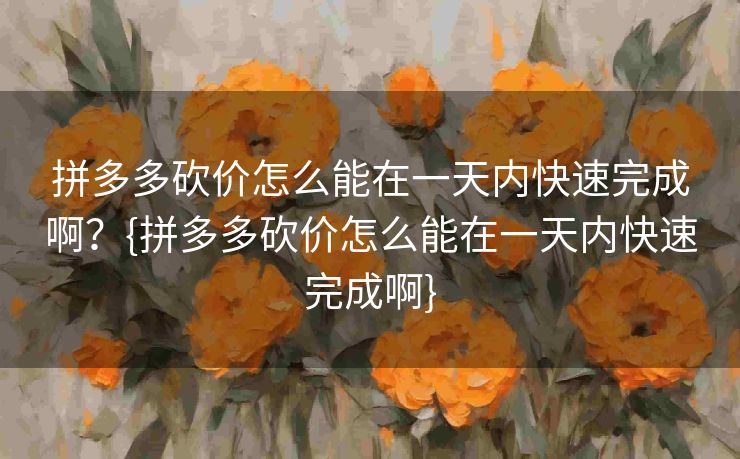 拼多多砍价怎么能在一天内快速完成啊？{拼多多砍价怎么能在一天内快速完成啊}