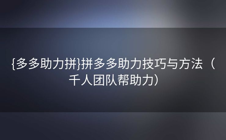 {多多助力拼}拼多多助力技巧与方法（千人团队帮助力）