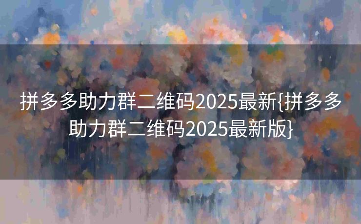 拼多多助力群二维码2025最新{拼多多助力群二维码2025最新版}