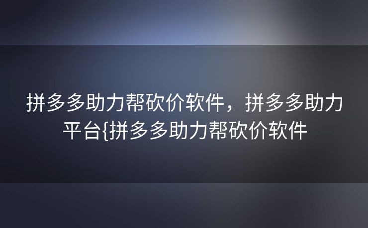 拼多多助力帮砍价软件，拼多多助力平台{拼多多助力帮砍价软件