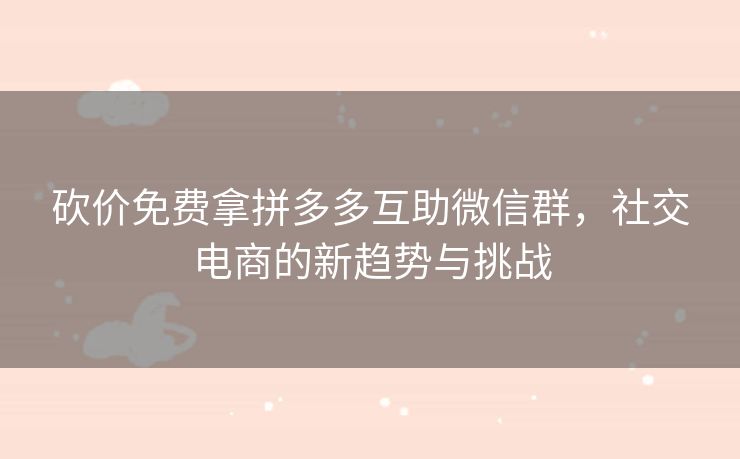 砍价免费拿拼多多互助微信群，社交电商的新趋势与挑战