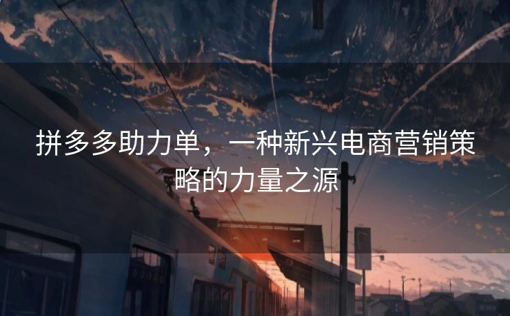拼多多助力单，一种新兴电商营销策略的力量之源