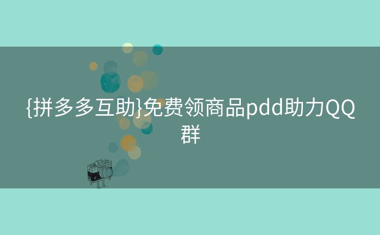 {拼多多互助}免费领商品pdd助力QQ群