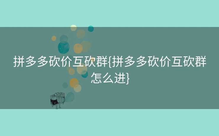 拼多多砍价互砍群{拼多多砍价互砍群怎么进}