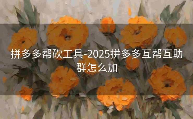 拼多多帮砍工具-2025拼多多互帮互助群怎么加