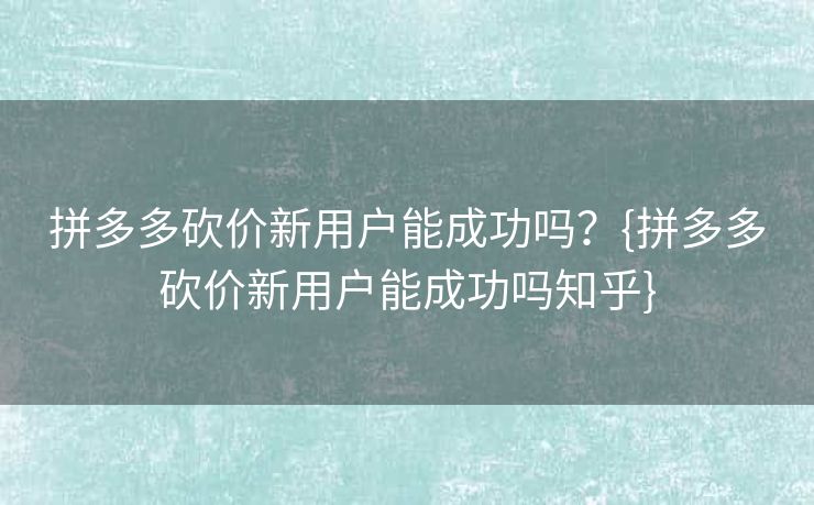 拼多多砍价新用户能成功吗？{拼多多砍价新用户能成功吗知乎}