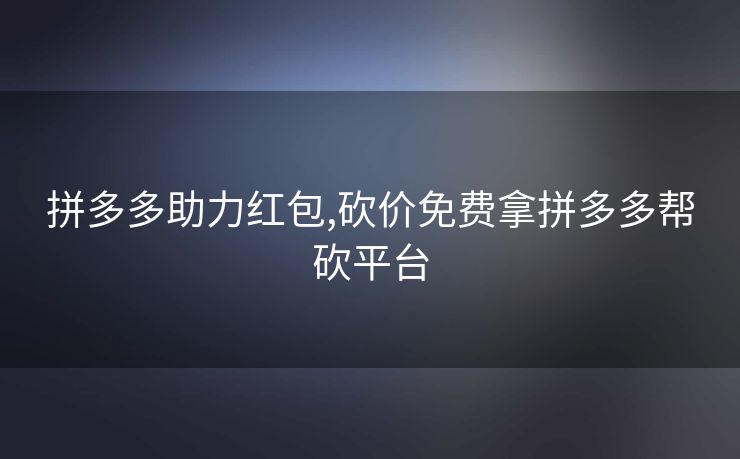 拼多多助力红包,砍价免费拿拼多多帮砍平台