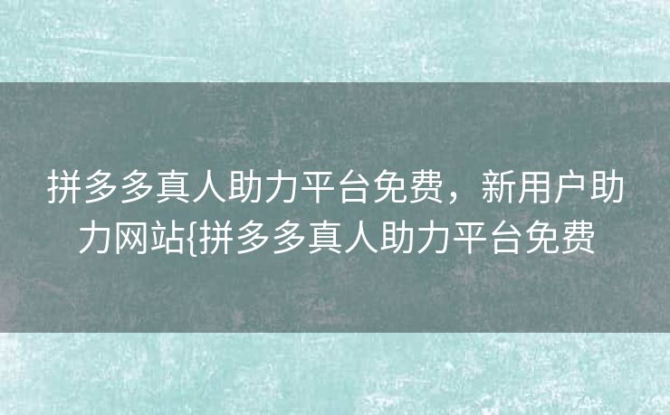 拼多多真人助力平台免费，新用户助力网站{拼多多真人助力平台免费