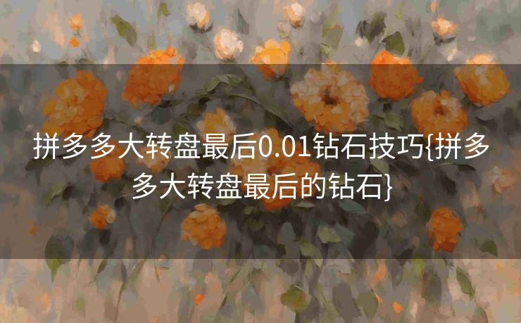 拼多多大转盘最后0.01钻石技巧{拼多多大转盘最后的钻石}