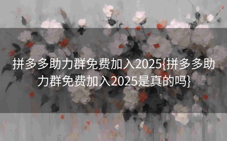 拼多多助力群免费加入2025{拼多多助力群免费加入2025是真的吗}