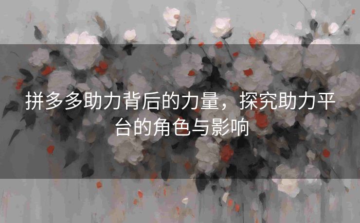 拼多多助力背后的力量，探究助力平台的角色与影响