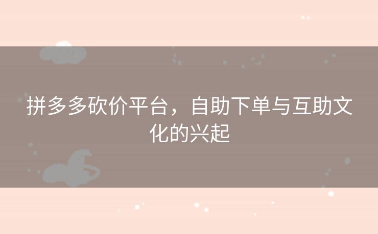 拼多多砍价平台，自助下单与互助文化的兴起