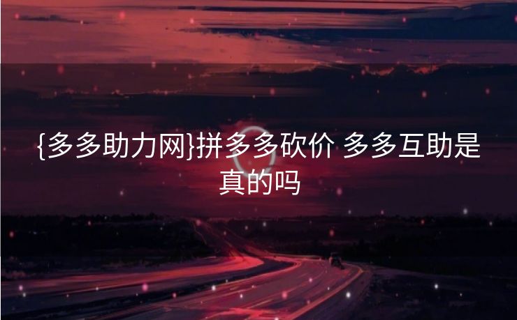{多多助力网}拼多多砍价 多多互助是真的吗