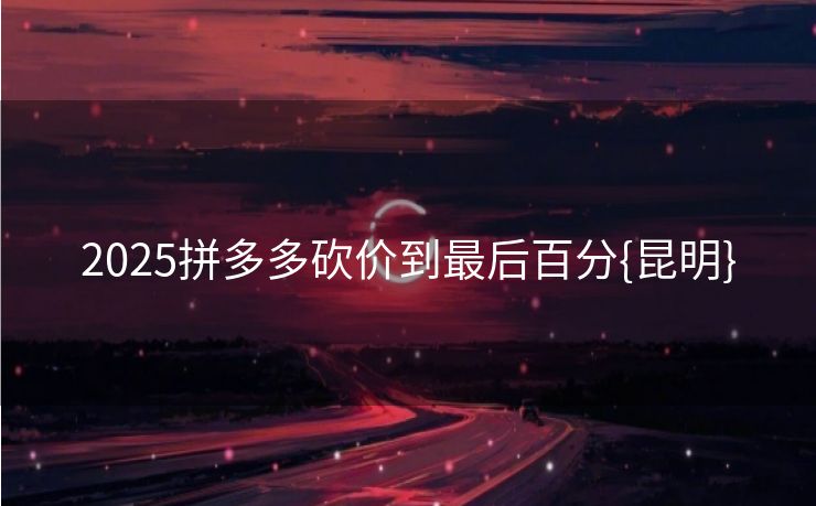 2025拼多多砍价到最后百分{昆明}