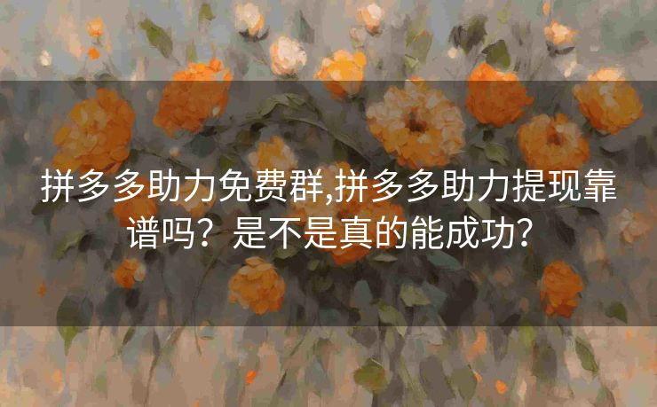 拼多多助力免费群,拼多多助力提现靠谱吗？是不是真的能成功？
