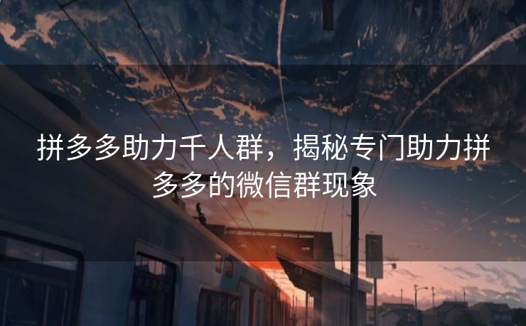 拼多多助力千人群，揭秘专门助力拼多多的微信群现象
