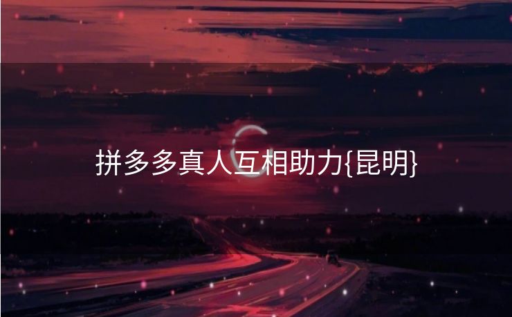 拼多多真人互相助力{昆明}