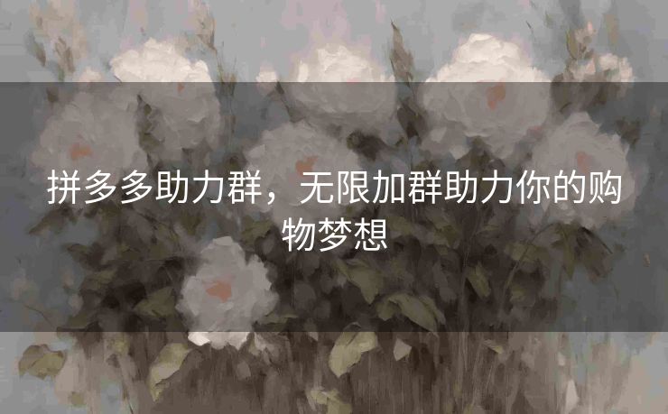 拼多多助力群，无限加群助力你的购物梦想