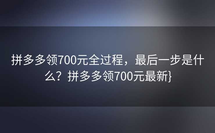 拼多多领700元全过程，最后一步是什么？拼多多领700元最新}