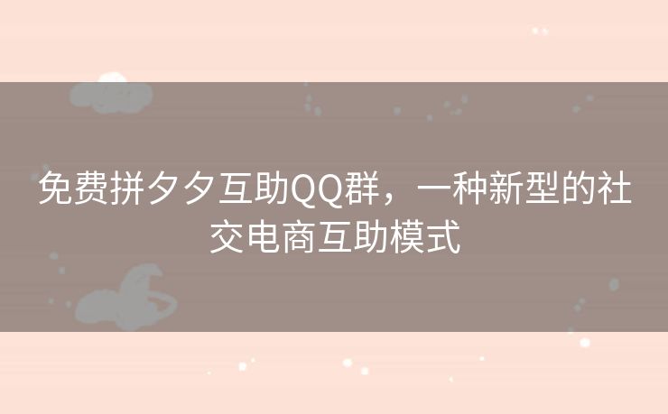 免费拼夕夕互助QQ群，一种新型的社交电商互助模式